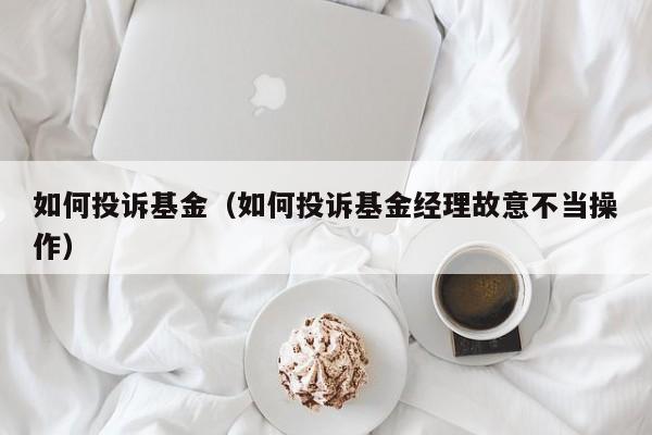 如何投诉基金（如何投诉基金经理故意不当操作）