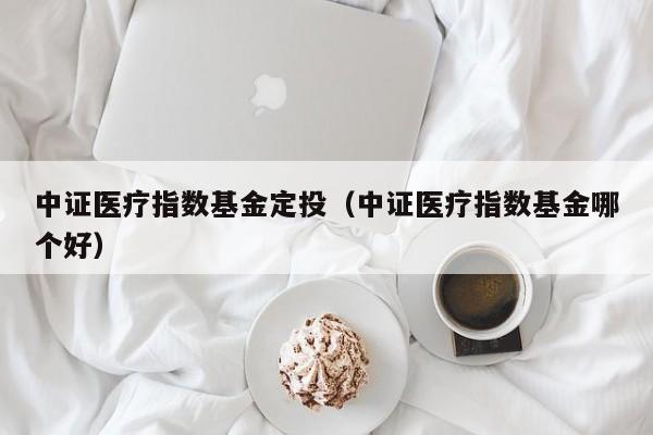 中证医疗指数基金定投（中证医疗指数基金哪个好）