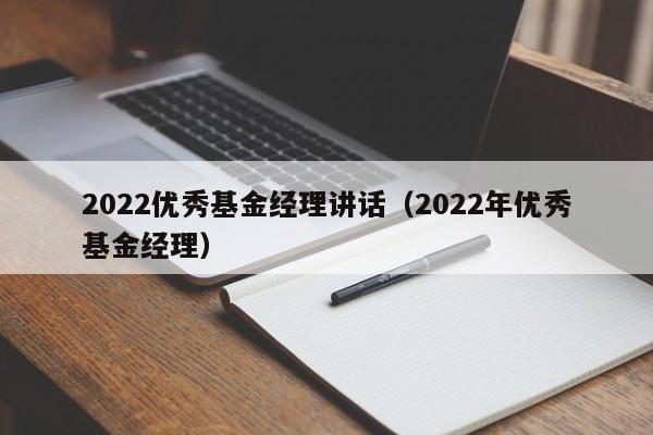 2022优秀基金经理讲话（2022年优秀基金经理）