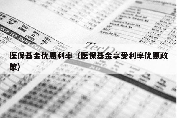 医保基金优惠利率（医保基金享受利率优惠政策）