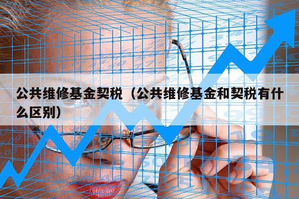 公共维修基金契税（公共维修基金和契税有什么区别）