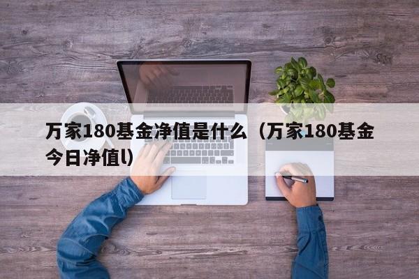 万家180基金净值是什么（万家180基金今日净值l）