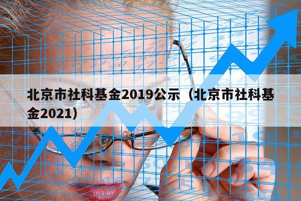 北京市社科基金2019公示（北京市社科基金2021）