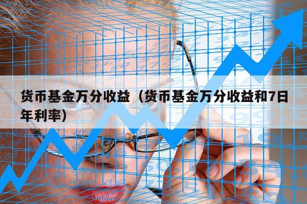 货币基金万分收益（货币基金万分收益和7日年利率）