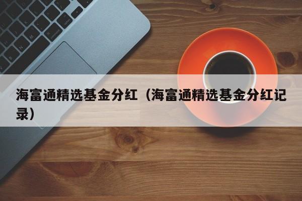 海富通精选基金分红（海富通精选基金分红记录）