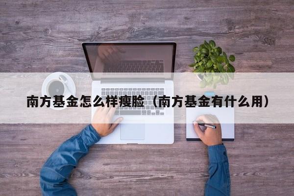 南方基金怎么样瘦脸（南方基金有什么用）