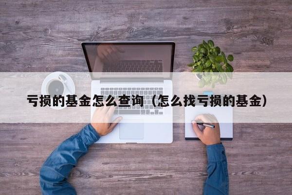 亏损的基金怎么查询（怎么找亏损的基金）