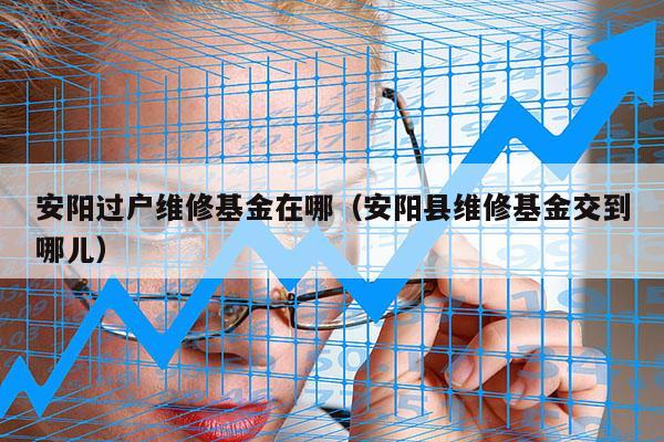 安阳过户维修基金在哪（安阳县维修基金交到哪儿）