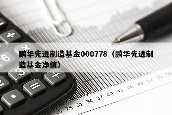 鹏华先进制造基金000778（鹏华先进制造基金净值）