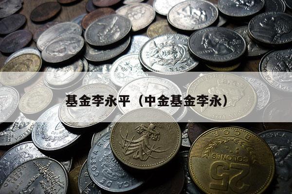 基金李永平（中金基金李永）