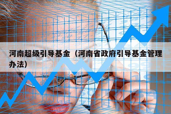 河南超级引导基金（河南省政府引导基金管理办法）