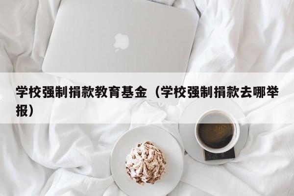 学校强制捐款教育基金（学校强制捐款去哪举报）