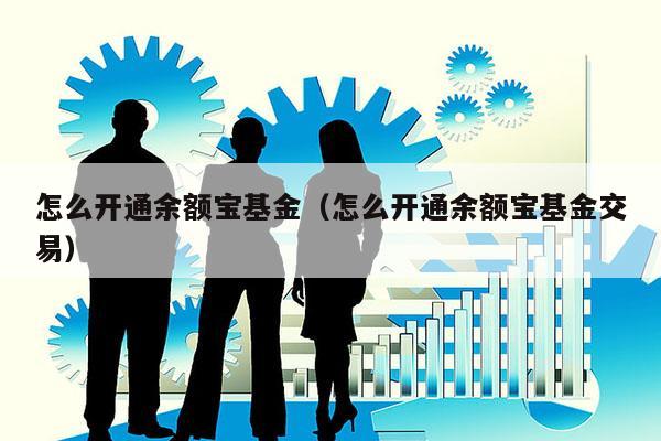 怎么开通余额宝基金（怎么开通余额宝基金交易）