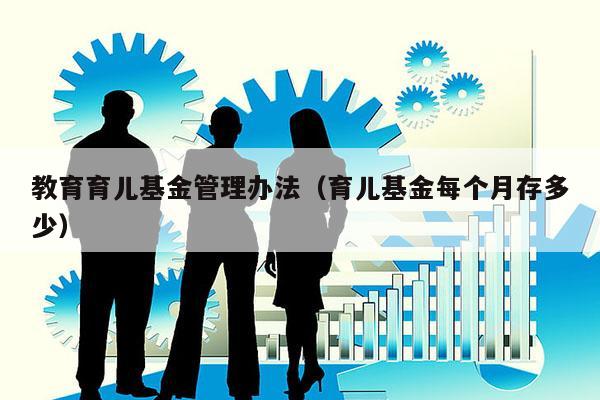 教育育儿基金管理办法（育儿基金每个月存多少）