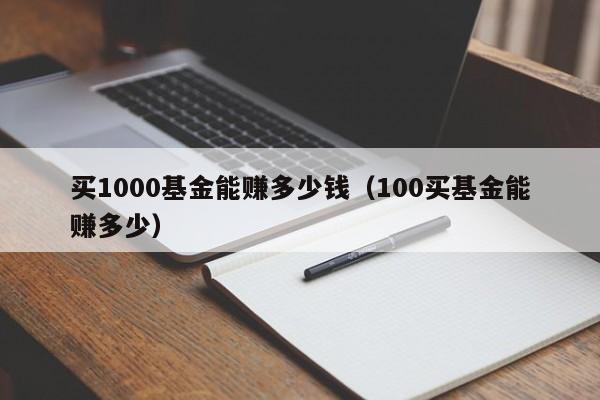 买1000基金能赚多少钱（100买基金能赚多少）