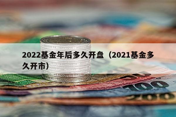 2022基金年后多久开盘（2021基金多久开市）