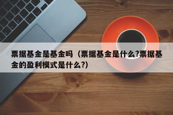 票据基金是基金吗（票据基金是什么?票据基金的盈利模式是什么?）