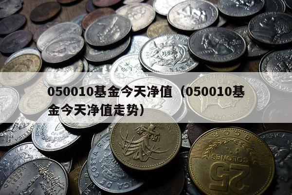 050010基金今天净值（050010基金今天净值走势）