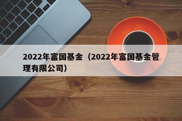 2022年富国基金（2022年富国基金管理有限公司）