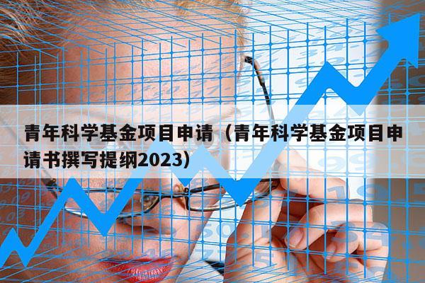 青年科学基金项目申请（青年科学基金项目申请书撰写提纲2023）