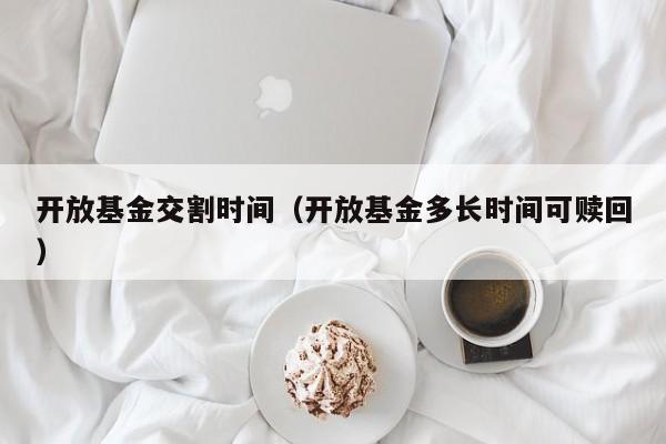 开放基金交割时间（开放基金多长时间可赎回）