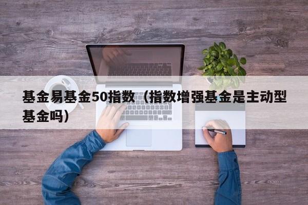 基金易基金50指数（指数增强基金是主动型基金吗）