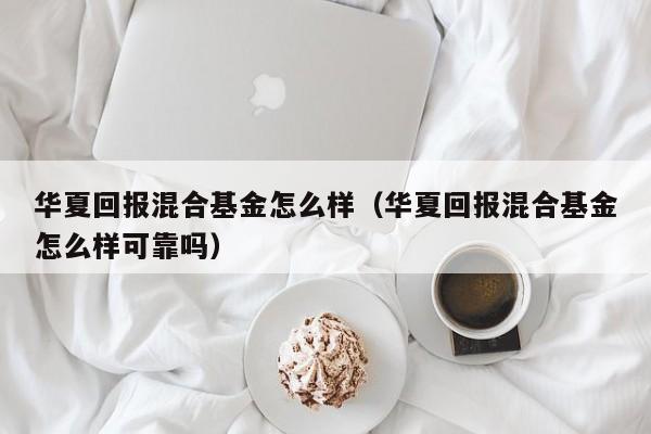 华夏回报混合基金怎么样（华夏回报混合基金怎么样可靠吗）