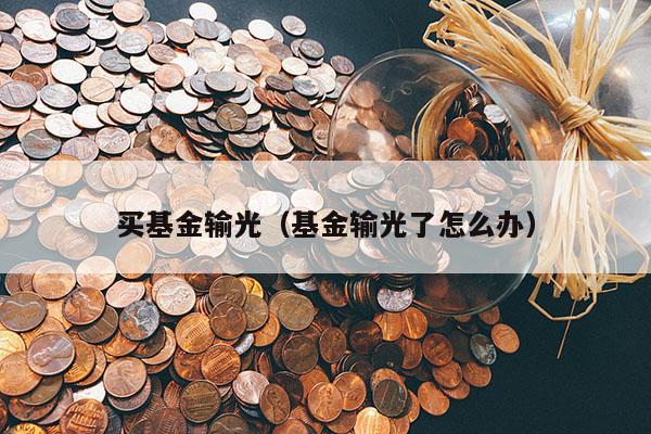 买基金输光（基金输光了怎么办）