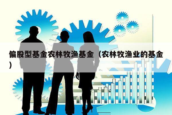 偏股型基金农林牧渔基金（农林牧渔业的基金）