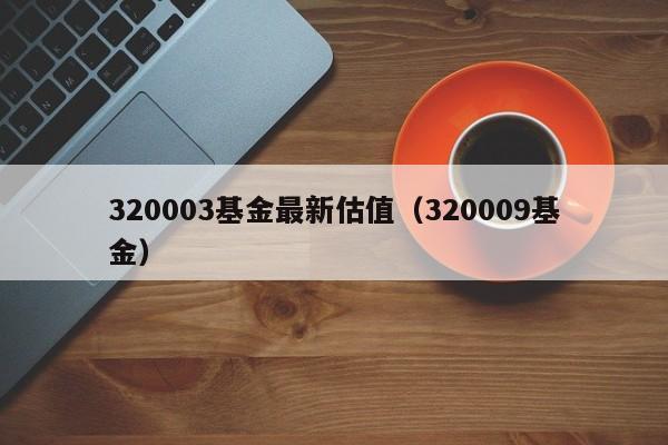 320003基金最新估值（320009基金）