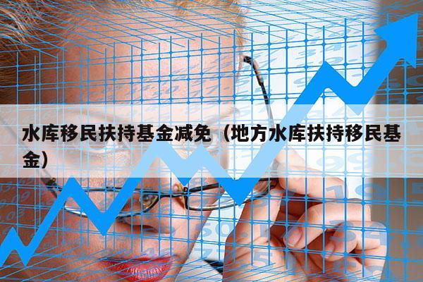 水库移民扶持基金减免（地方水库扶持移民基金）