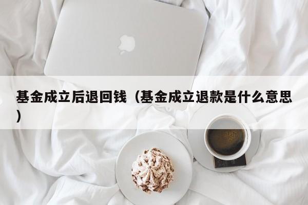 基金成立后退回钱（基金成立退款是什么意思）