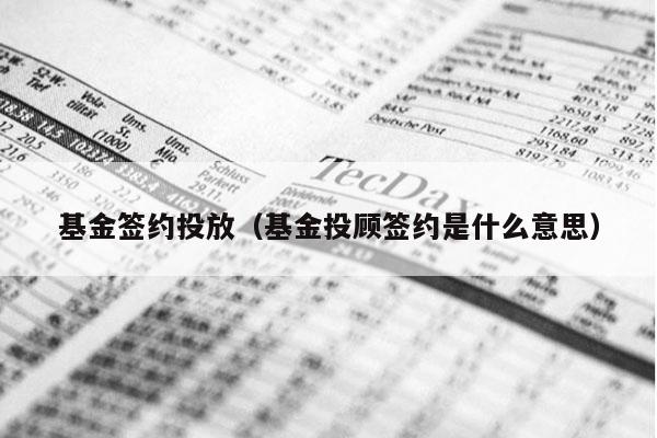 基金签约投放（基金投顾签约是什么意思）