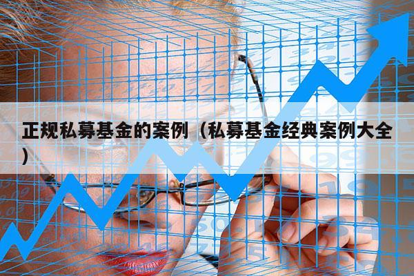正规私募基金的案例（私募基金经典案例大全）