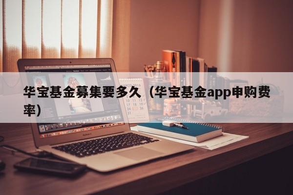华宝基金募集要多久（华宝基金app申购费率）