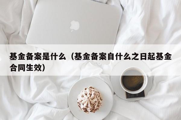 基金备案是什么（基金备案自什么之日起基金合同生效）