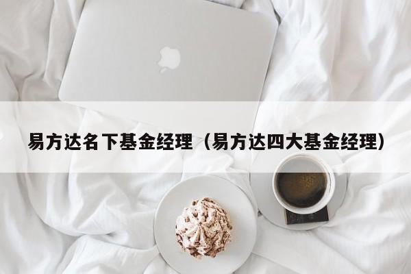 易方达名下基金经理（易方达四大基金经理）