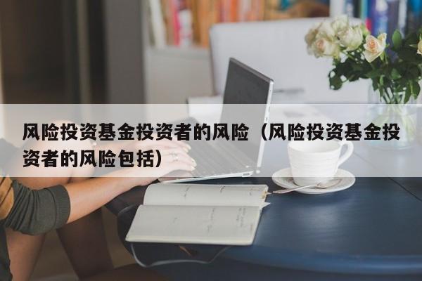 风险投资基金投资者的风险（风险投资基金投资者的风险包括）