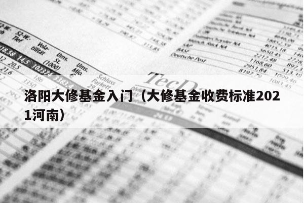 洛阳大修基金入门（大修基金收费标准2021河南）