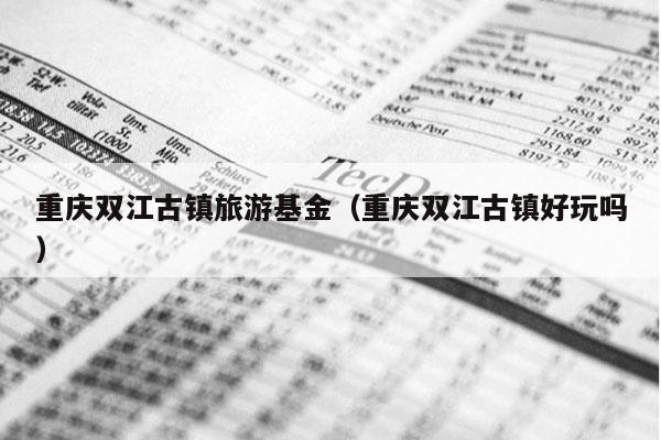 重庆双江古镇旅游基金（重庆双江古镇好玩吗）
