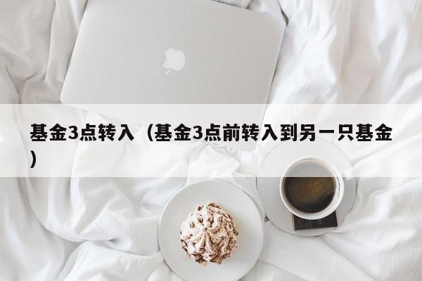 基金3点转入（基金3点前转入到另一只基金）