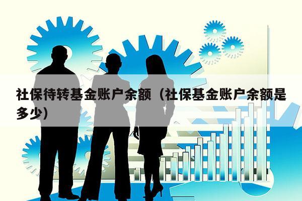 社保待转基金账户余额（社保基金账户余额是多少）