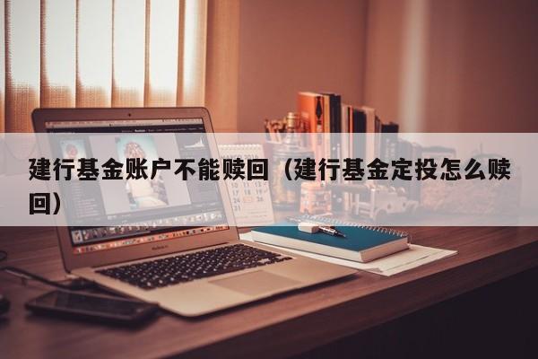 建行基金账户不能赎回（建行基金定投怎么赎回）