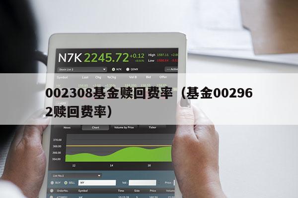 002308基金赎回费率（基金002962赎回费率）