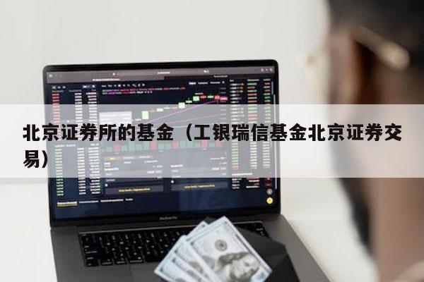北京证券所的基金（工银瑞信基金北京证券交易）