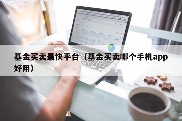 基金买卖最快平台（基金买卖哪个手机app好用）
