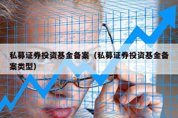 私募证券投资基金备案（私募证券投资基金备案类型）