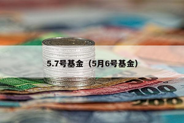 5.7号基金（5月6号基金）