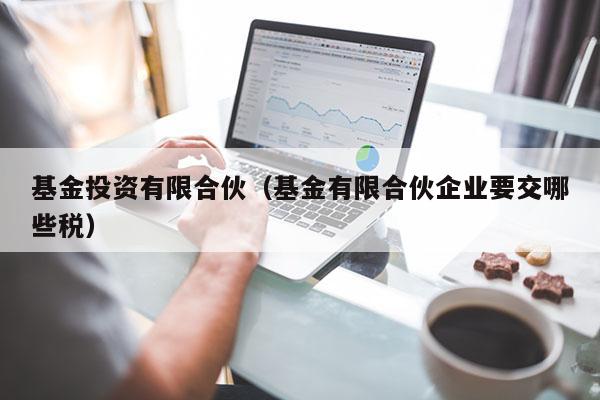 基金投资有限合伙（基金有限合伙企业要交哪些税）