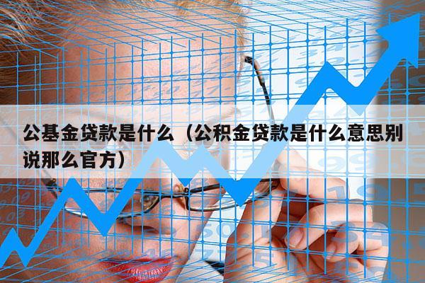 公基金贷款是什么（公积金贷款是什么意思别说那么官方）